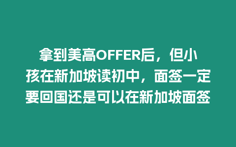 拿到美高OFFER后，但小孩在新加坡讀初中，面簽一定要回國還是可以在新加坡面簽