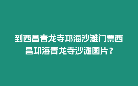 到西昌青龍寺邛海沙灘門票西昌邛海青龍寺沙灘圖片？