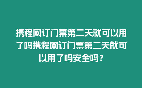 攜程網訂門票第二天就可以用了嗎攜程網訂門票第二天就可以用了嗎安全嗎？