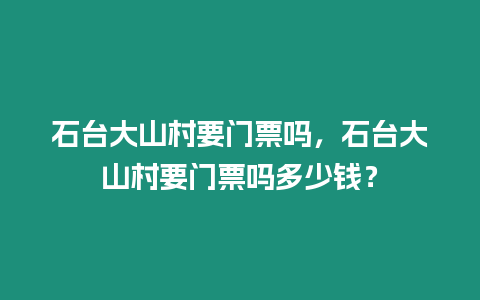 石臺大山村要門票嗎，石臺大山村要門票嗎多少錢？