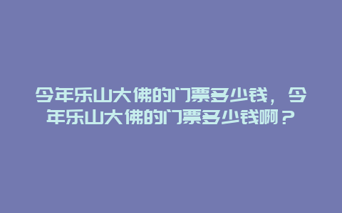 今年樂山大佛的門票多少錢，今年樂山大佛的門票多少錢?。? title=