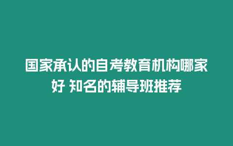 國家承認的自考教育機構哪家好 知名的輔導班推薦