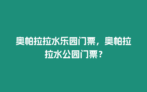 奧帕拉拉水樂園門票，奧帕拉拉水公園門票？