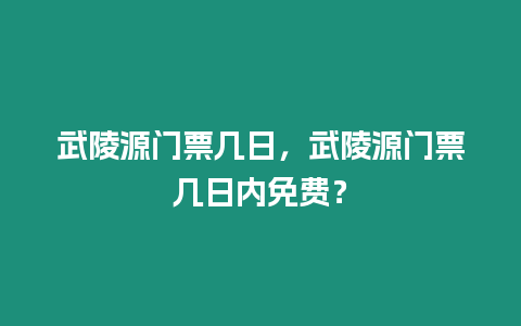 武陵源門票幾日，武陵源門票幾日內免費？