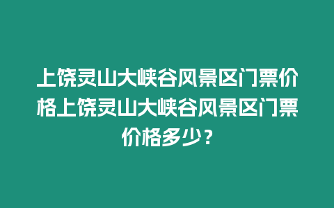 上饒靈山大峽谷風景區門票價格上饒靈山大峽谷風景區門票價格多少？