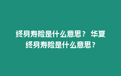 終身壽險是什么意思？ 華夏終身壽險是什么意思？