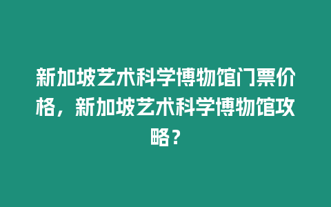 新加坡藝術科學博物館門票價格，新加坡藝術科學博物館攻略？