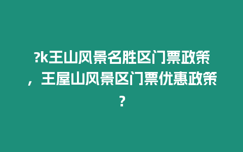 ?k王山風景名勝區門票政策，王屋山風景區門票優惠政策？