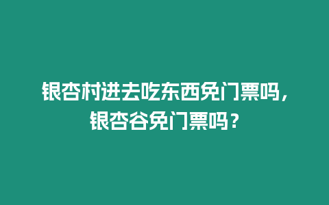 銀杏村進去吃東西免門票嗎，銀杏谷免門票嗎？