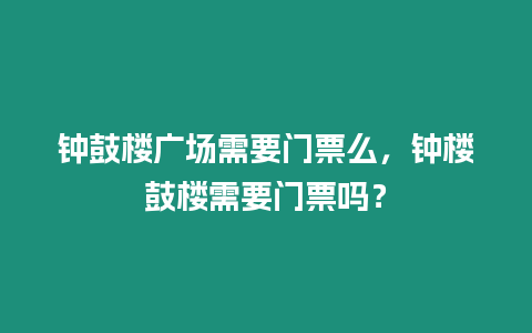 鐘鼓樓廣場(chǎng)需要門票么，鐘樓鼓樓需要門票嗎？