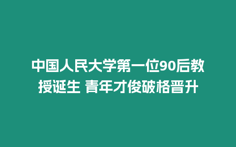 中國人民大學第一位90后教授誕生 青年才俊破格晉升