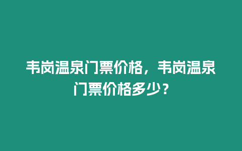 韋崗溫泉門票價格，韋崗溫泉門票價格多少？