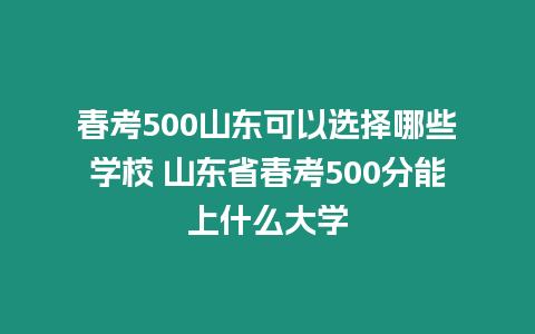 春考500山東可以選擇哪些學(xué)校 山東省春考500分能上什么大學(xué)