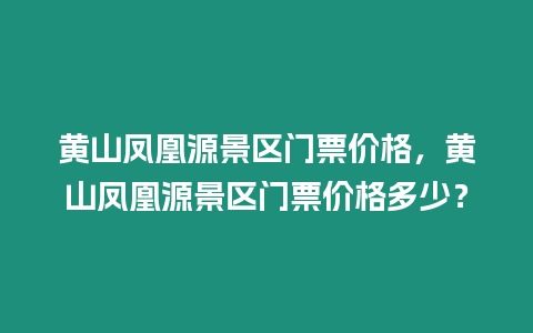 黃山鳳凰源景區門票價格，黃山鳳凰源景區門票價格多少？