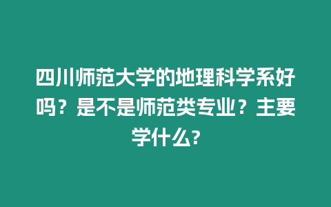 四川師范大學(xué)的地理科學(xué)系好嗎？是不是師范類專業(yè)？主要學(xué)什么?