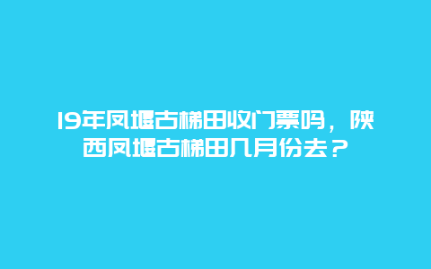 19年鳳堰古梯田收門票嗎，陜西鳳堰古梯田幾月份去？