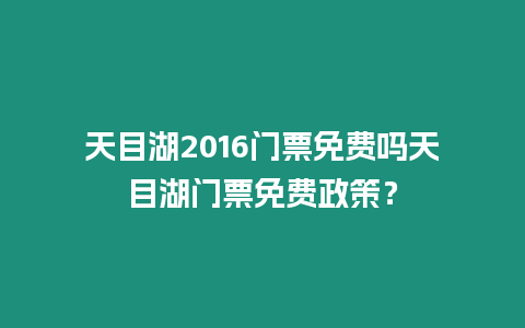 天目湖2016門票免費嗎天目湖門票免費政策？