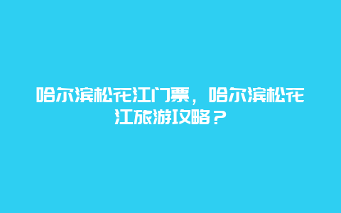 哈爾濱松花江門票，哈爾濱松花江旅游攻略？