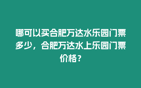 哪可以買合肥萬達水樂園門票多少，合肥萬達水上樂園門票價格？