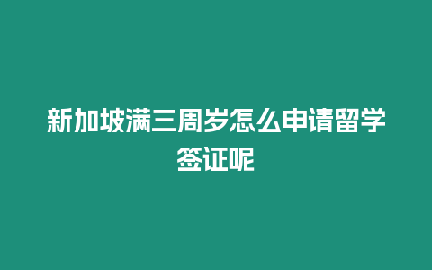 新加坡滿三周歲怎么申請留學簽證呢