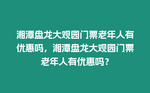 湘潭盤龍大觀園門票老年人有優惠嗎，湘潭盤龍大觀園門票老年人有優惠嗎？