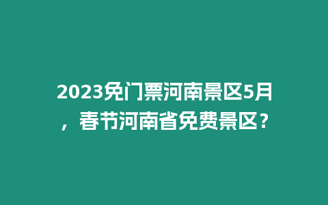 2023免門票河南景區5月，春節河南省免費景區？