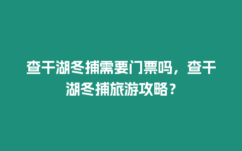 查干湖冬捕需要門票嗎，查干湖冬捕旅游攻略？