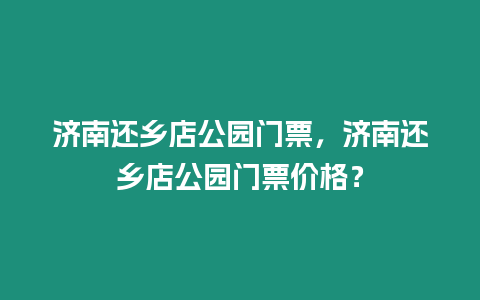 濟南還鄉店公園門票，濟南還鄉店公園門票價格？