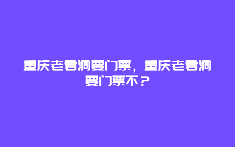 重慶老君洞要門票，重慶老君洞要門票不？