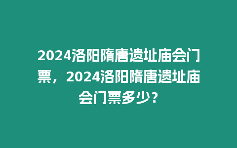 2024洛陽隋唐遺址廟會門票，2024洛陽隋唐遺址廟會門票多少？