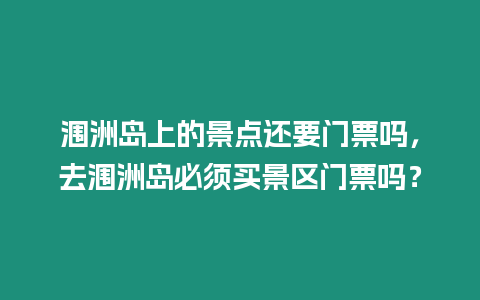 潿洲島上的景點還要門票嗎，去潿洲島必須買景區門票嗎？