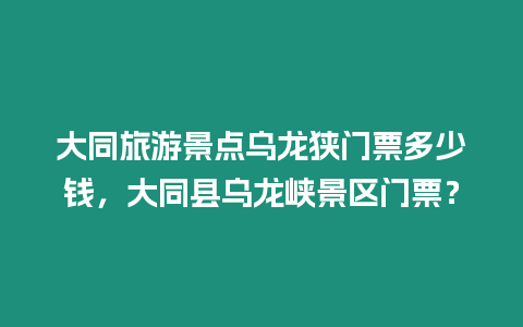 大同旅游景點烏龍狹門票多少錢，大同縣烏龍峽景區門票？