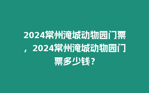 2024常州淹城動物園門票，2024常州淹城動物園門票多少錢？