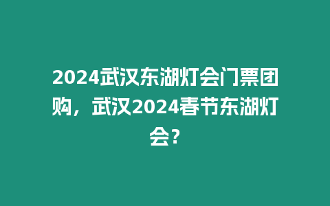 2024武漢東湖燈會門票團購，武漢2024春節東湖燈會？