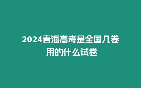 2024青海高考是全國(guó)幾卷 用的什么試卷