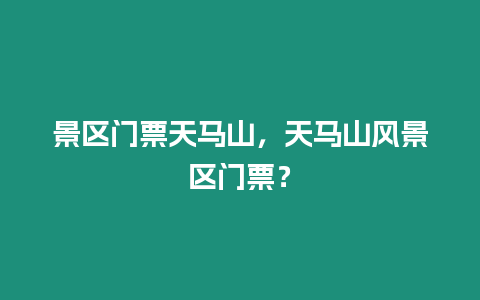 景區(qū)門票天馬山，天馬山風(fēng)景區(qū)門票？