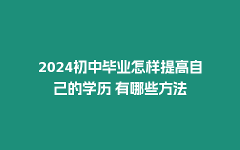 2024初中畢業怎樣提高自己的學歷 有哪些方法