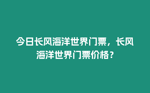 今日長風(fēng)海洋世界門票，長風(fēng)海洋世界門票價(jià)格？