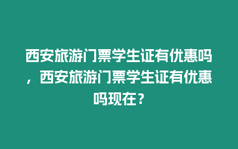 西安旅游門票學生證有優(yōu)惠嗎，西安旅游門票學生證有優(yōu)惠嗎現(xiàn)在？