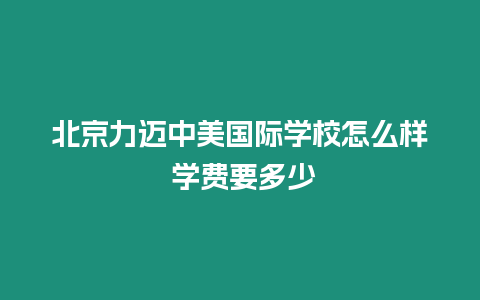 北京力邁中美國際學校怎么樣 學費要多少