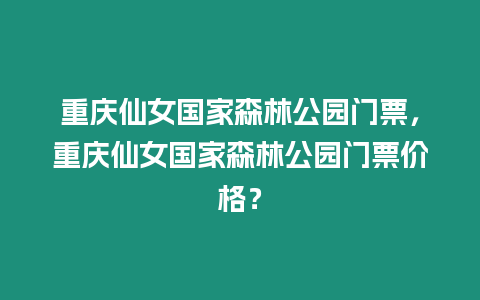 重慶仙女國家森林公園門票，重慶仙女國家森林公園門票價格？