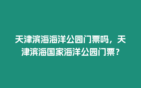 天津濱海海洋公園門票嗎，天津濱海國家海洋公園門票？