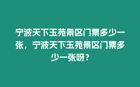 寧波天下玉苑景區(qū)門票多少一張，寧波天下玉苑景區(qū)門票多少一張呀？