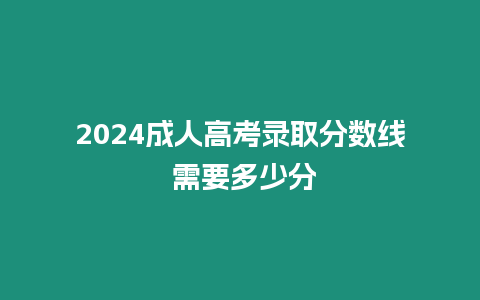 2024成人高考錄取分數線 需要多少分