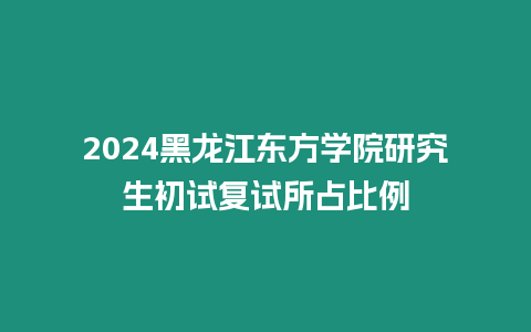 2024黑龍江東方學院研究生初試復試所占比例