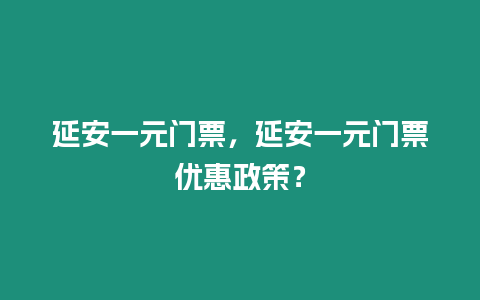 延安一元門票，延安一元門票優(yōu)惠政策？