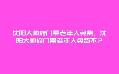 沈陽大帥府門票老年人免費，沈陽大帥府門票老年人免費不？