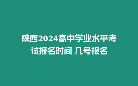 陜西2024高中學業水平考試報名時間 幾號報名