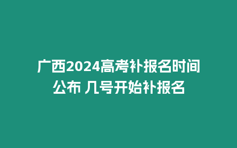 廣西2024高考補報名時間公布 幾號開始補報名