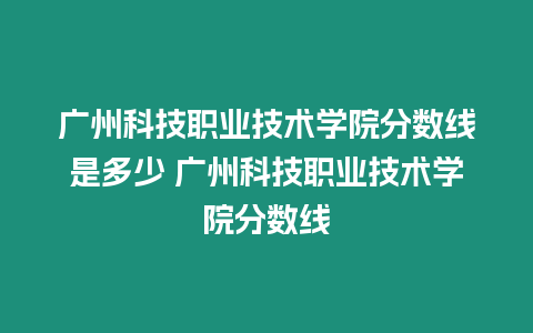 廣州科技職業技術學院分數線是多少 廣州科技職業技術學院分數線